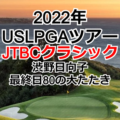 2022年USLPGAツアー「JTBCクラシック」渋野日向子は最終日80の大たたき